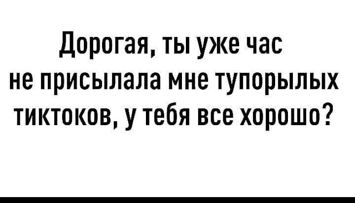 Дорогая ты уже час не присылала мне тупорылых тиктоков у тебя все хорошо
