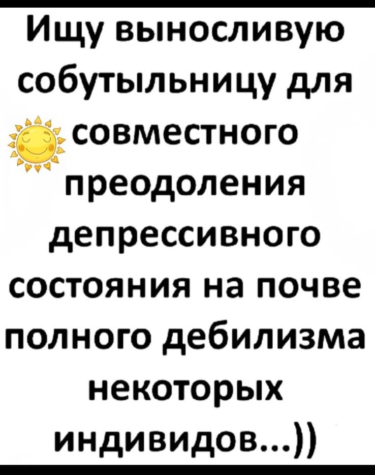 Ищу выносливую собутыльницу для совместного преодоления депрессивного состояния на почве полного дебилизма некоторых индивидов