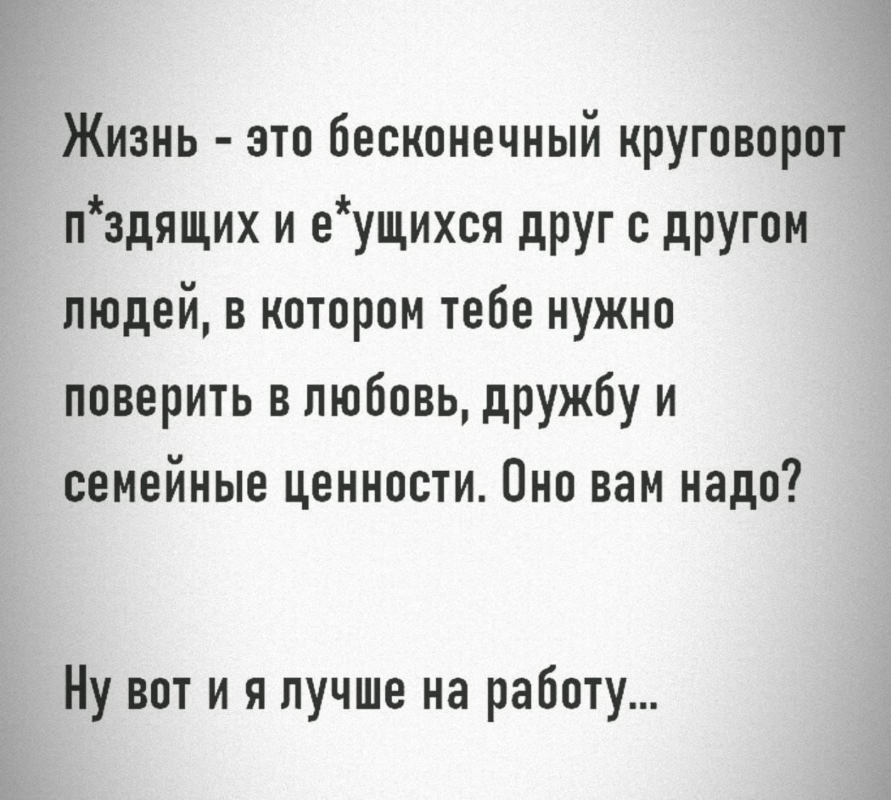 Жизнь это бесконечный круговорот пэдящих и еущихся друг с другом людей в котором тебе нужно поверить в любовь дружбу и семейные ценности Оно вам надо Ну вот и я лучше на работу