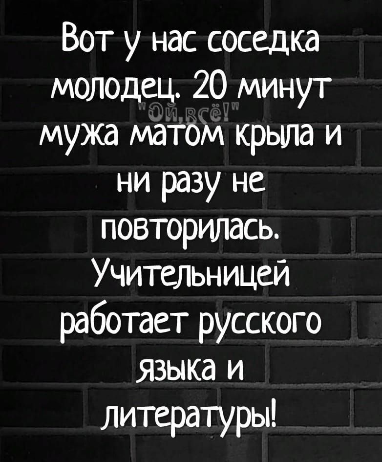 Вот у нас соседка молодец 20 минут мужа матом крыла и ни разу не повторилась Учительницей работает русского Языка и литературы