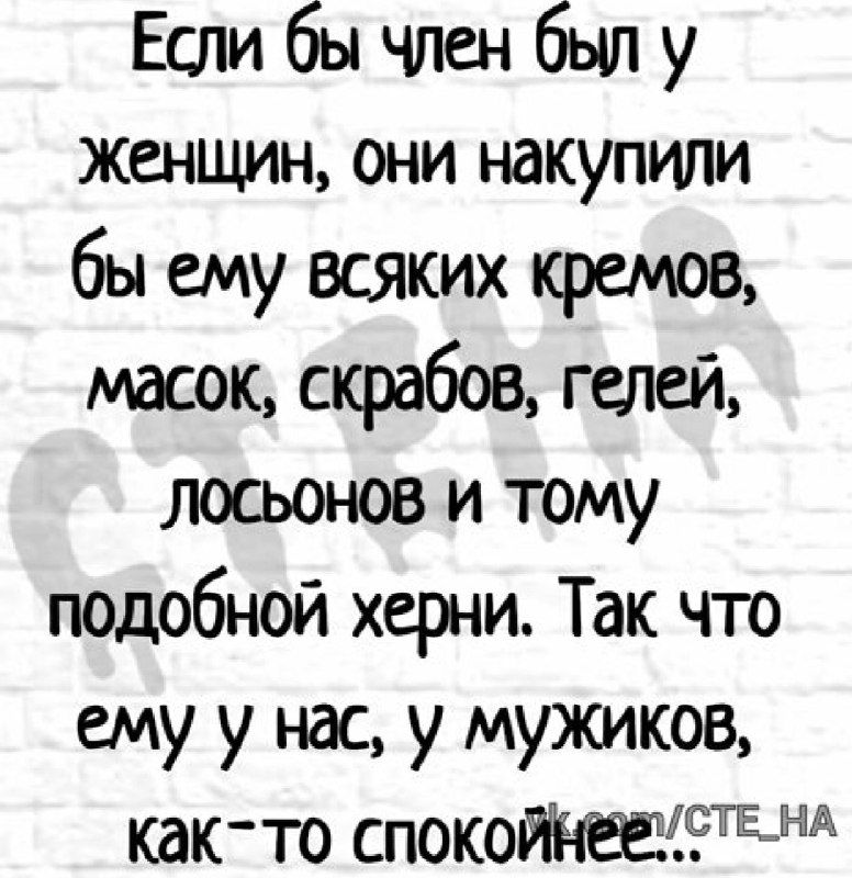 Если бы член был у женщин они накупили бы ему всяких кремов масок скрабов гелей лосьонов и тому подобной херни Так что ему у нас у мужиков квк то споко4