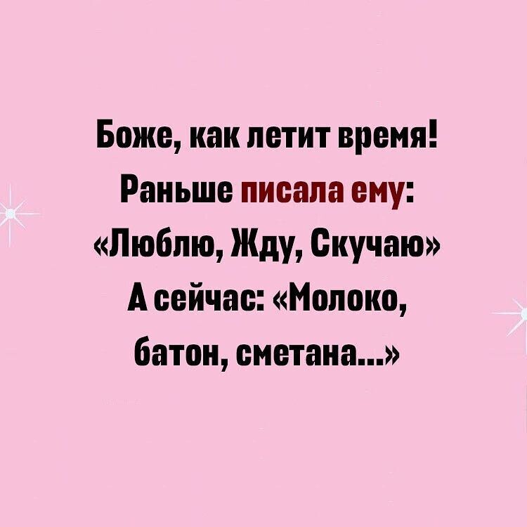 Боже как летит время Раньше писала ему Люблю Жду Скучаю А сейчас Молоко батон сметана