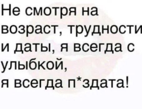 Не смотря на возраст трудности и даты я всегда с улыбкой я всегда пздата