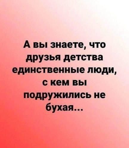 А вы знаете что друзья детства единственные люди с кем вы подружились не бухая