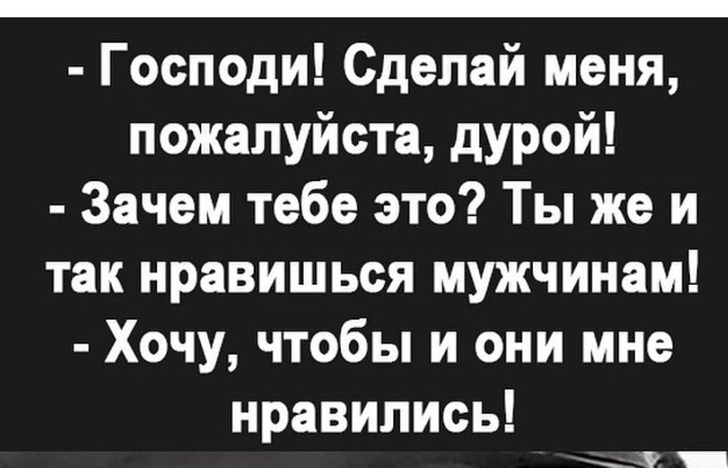 Господи Сделай меня пожалуйста дурой Зачем тебе это Ты же и так нравишься мужчинам Хочу чтобы и они мне нравились д _