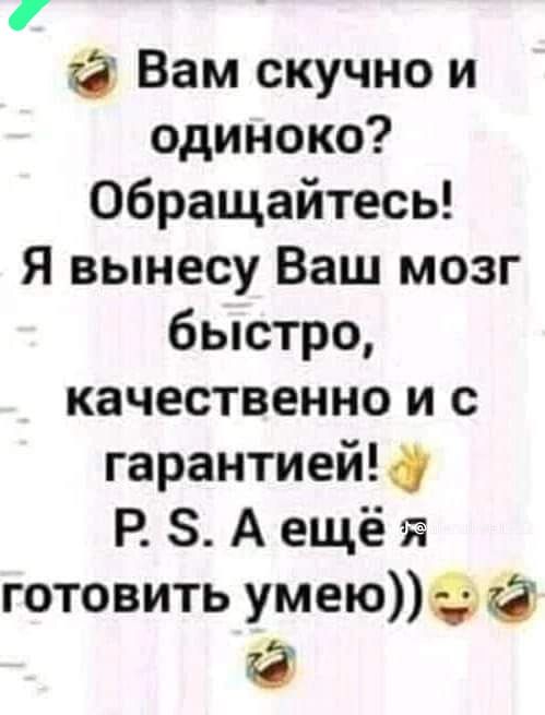 Вам скучно и одиноко Обращайтесь Я вынесу Ваш мозг быстро качественно и с гарантией Р 8 А ещё готовить умеюфй