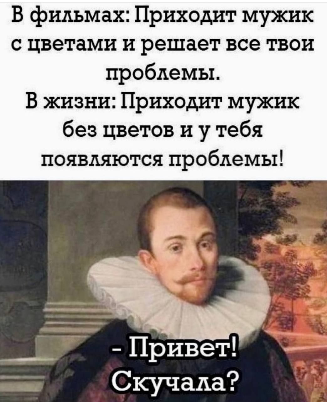 В фильмах Приходит мужик с цветами и решает все твои проблемы В жизни Приходит мужик без цветов и у тебя появляются проблемы