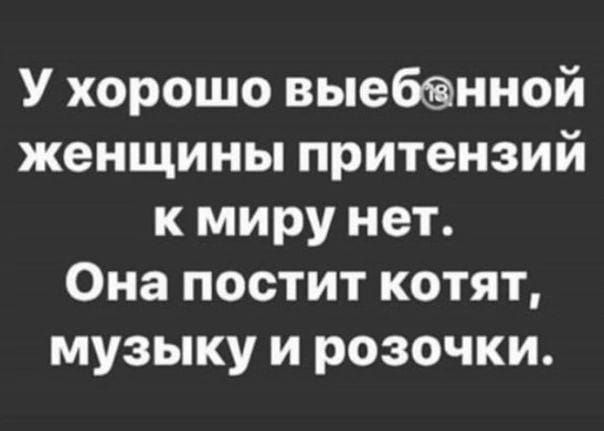 У хорошо выебнной женщины притензий к миру нет Она постит котят музыку и розочки