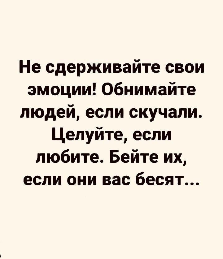 Не сдерживайте свои эмоции Обнимайте людей если скучали Целуйте если любите Бейте их если они вас бесят