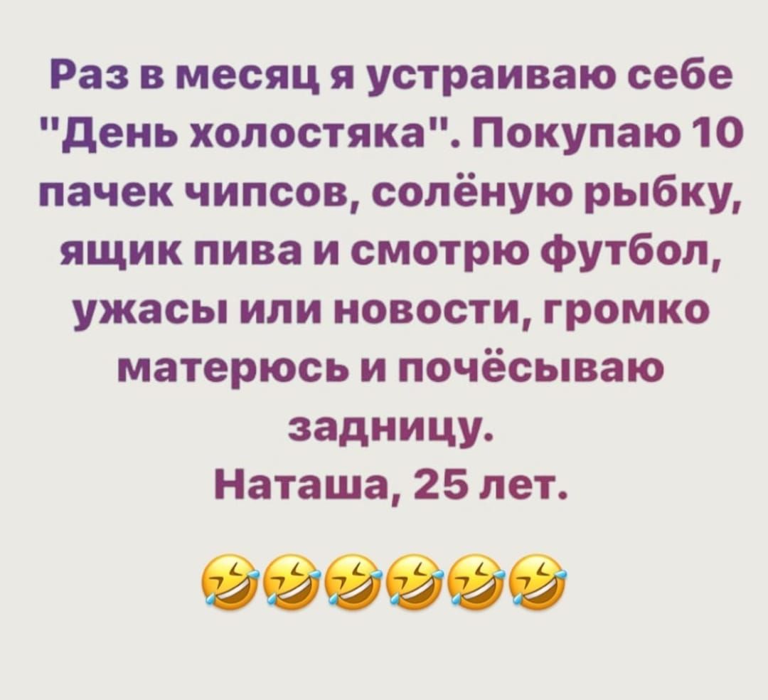 Раз в месяц я устраиваю себе день холостяка Покупаю 10 пачек чипсов сопёную рыбку ящик пива и смотрю Футбол ужасы или новости громко матерюсь и почёсываю задницу Наташа 25 нет 000000