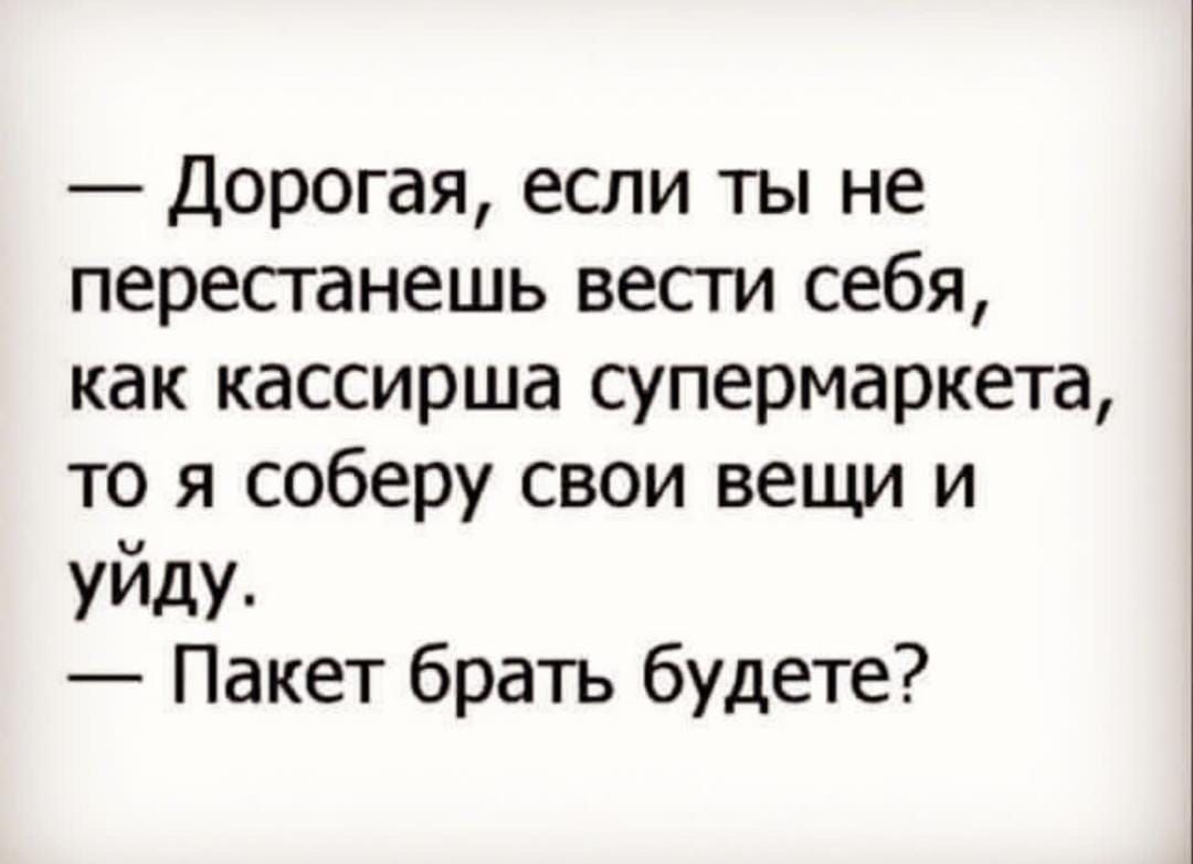 Дорогая если ты не пересганешь вести себя как кассирша супермаркета то я соберу свои вещи и уйду Пакет брать будете
