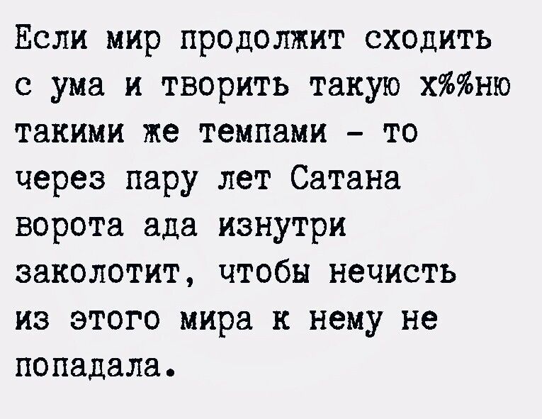 Если мир продолжит сходить с ума и творить такую хню такими же темпами то через пару лет Сатана ворота ада изнутри заколотит чтобы нечисть из этого мира к нему не попадала