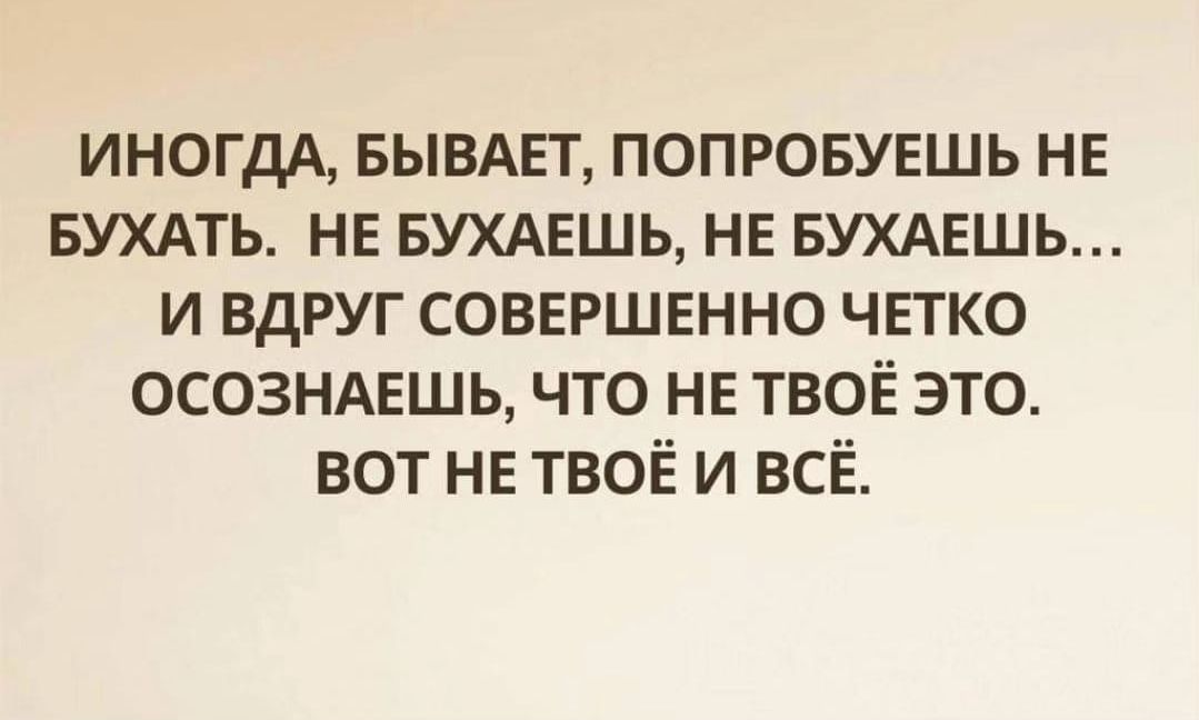 ИНОГДА БЫВАЕТ попровувшь НЕ БУХАТЬ не вухдвшь НЕ БУХАЕШЬ и вдруг совершенно чвтко ОСОЗНАЕШЬ что не ТВОЁ это вот не твоё и всЁ