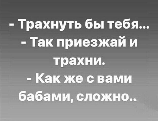 Трахнуть бы тебя Так приезжай и трахни Как же с вами бабами сложно