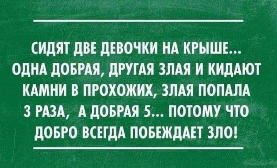 сидят дВЕ дЕВОЧКИ НА КРЫШЕ ОДНА дОБРАЯ дРУГАЯ ЗПАЯ И КИдАЮТ КАМНИ В ПРОХОЖИХ ЗЛАЯ ПОПАЛА 3 РАЗА А дОБРАЯ 5 ПОТОМУ ЧТО дОБРО ВСЕГДА ПОБЕЖДАЕТ ЗЛО