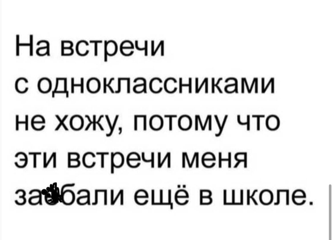 На встречи с одноклассниками не хожу потому что эти встречи меня завбапи ещё в школе