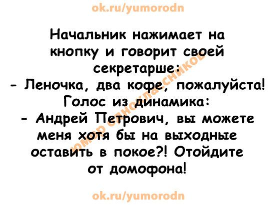 Начальник нажимает на кнопку и говорит своей секретарша Леночка два кофе пожалуйсто Голос из динамика Андрей ПетЬович вы можете меня хотя бы на выходные оставить в покое Отойдите от домофона