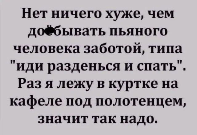 Нет ничего хуже чем доёбывать пьяного человека заботой типа иди разденься и спать Раз я лежу в куртке на кафеле под полотенцем значит так надо