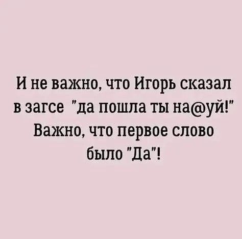 И не важно что Игорь сказал в загсе да пошла ты науй Важно что первое слово было Да