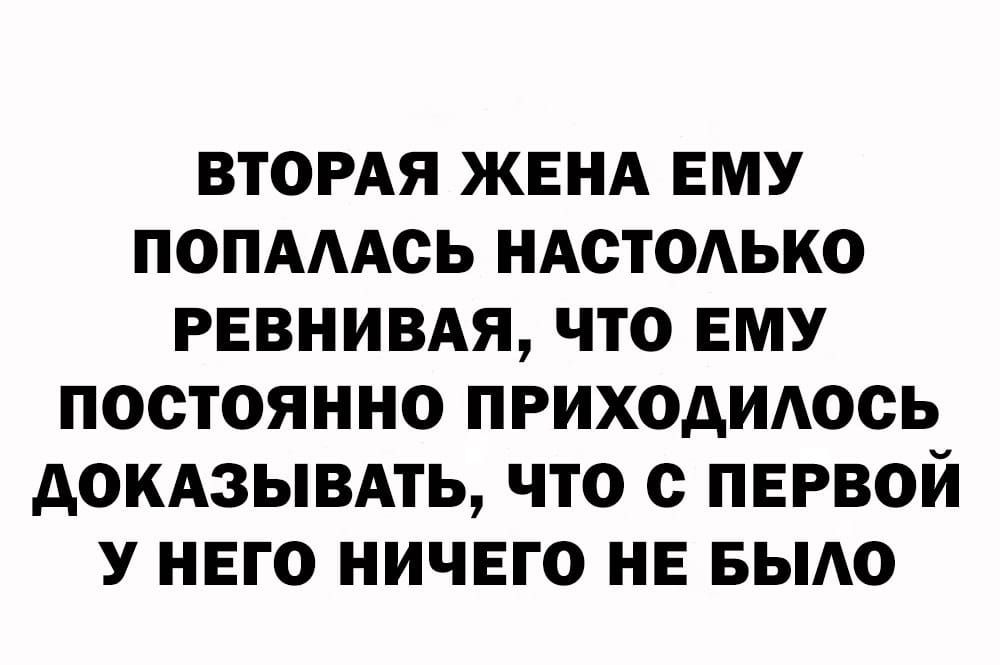 ВТОРАЯ ЖЕНА ЕМУ ПОПААОЬ НАОТОАЬКО РЕВНИВАЯ ЧТО ЕМУ ПОСТОЯННО ПРИХОАИАООЬ АОКАЗЫВАТЬ ЧТО С ПЕРВОЙ У НЕГО НИЧЕГО НЕ БЫАО