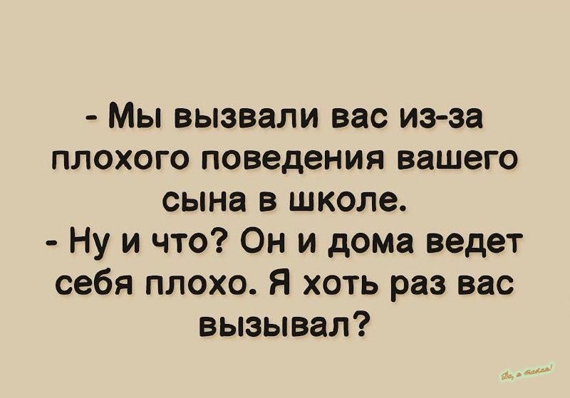 Мы вызвали вас из за плохого поведения вашего сына в школе Ну и что Он и дома ведет себя плохо Я хоть раз вас вызывал