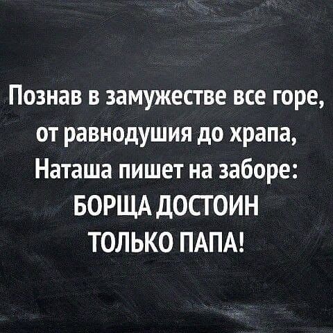 Познав в замужестве все горе от равнодушия до храпа Наташа пишет на заборе БОРЩА ДОСГОИН ТОЛЬКО ПАПА