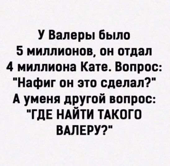 У Валеры было 5 миллионов он отдал 4 миллиона Кате Вопрос Нафиг он это сделал А уменя другой вопрос ГдЕ НАЙТИ ТАКОГО ВАЛЕРУ