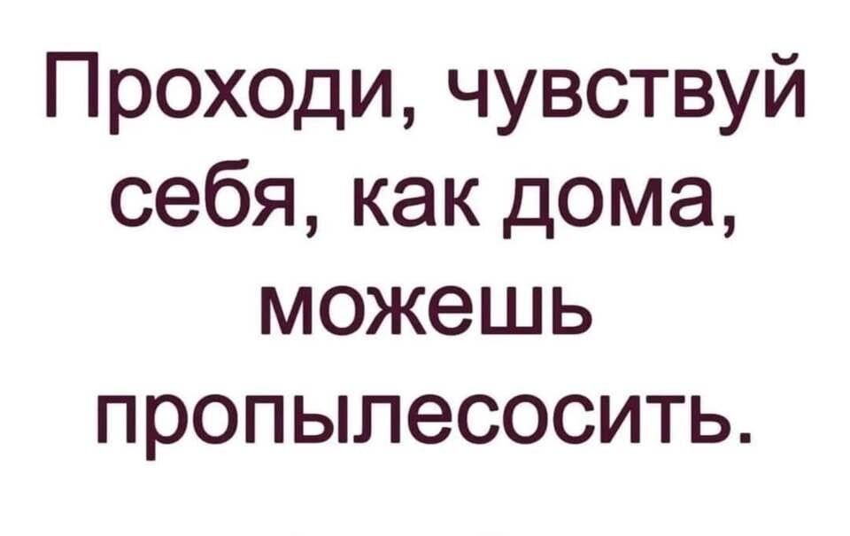 Проходи чувствуй себя как дома можешь пропылесосить