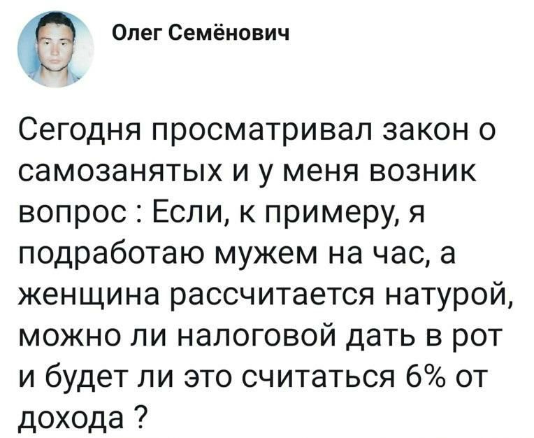 Олег Семёнович Сегодня просматривал закон о самозанятых и у меня возник вопрос Если к примеру я подработаю мужем на час а женщина рассчитается натурой можно ли налоговой дать в рот и будет ли это считаться 6 от дохода
