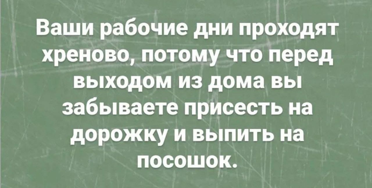 Ваши рабочие дни проходят хреново потому что перед выходом из дома вы забываете присесть на дорожку и выпить на посошок
