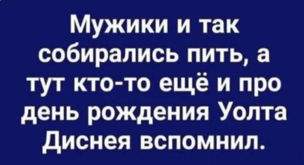 Мужики и так собирались пить а тут кто то ещё и про день рождения Уолта диснея вспомнил