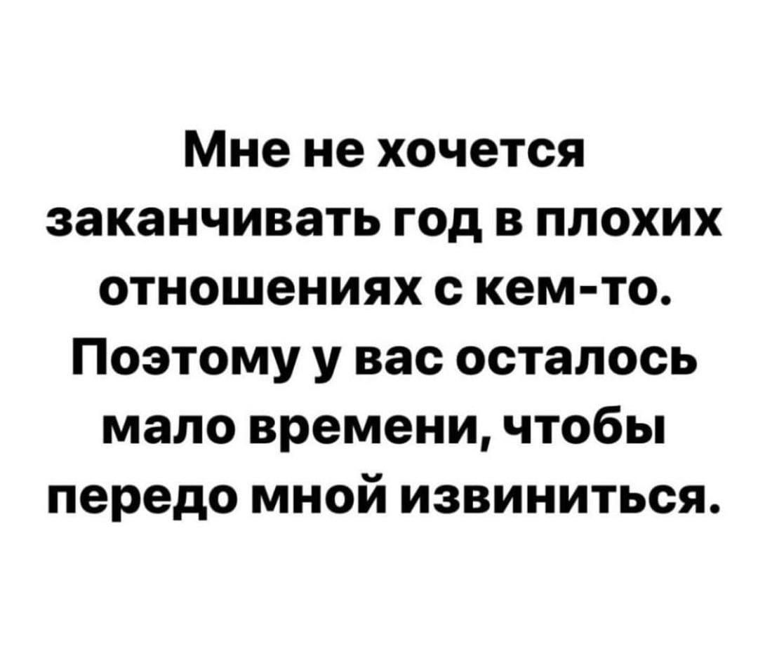 Мне не хочется заканчивать год в плохих отношениях с кем то Поэтому у вас осталось мало времени чтобы передо мной извиниться