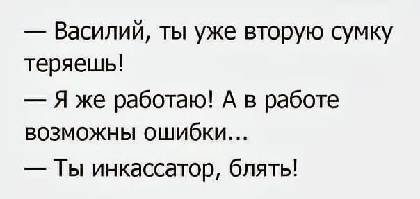 Василий ты уже вторую сумку теряешь Я же работаю А в работе возможны ошибки Ты инкассатор блять