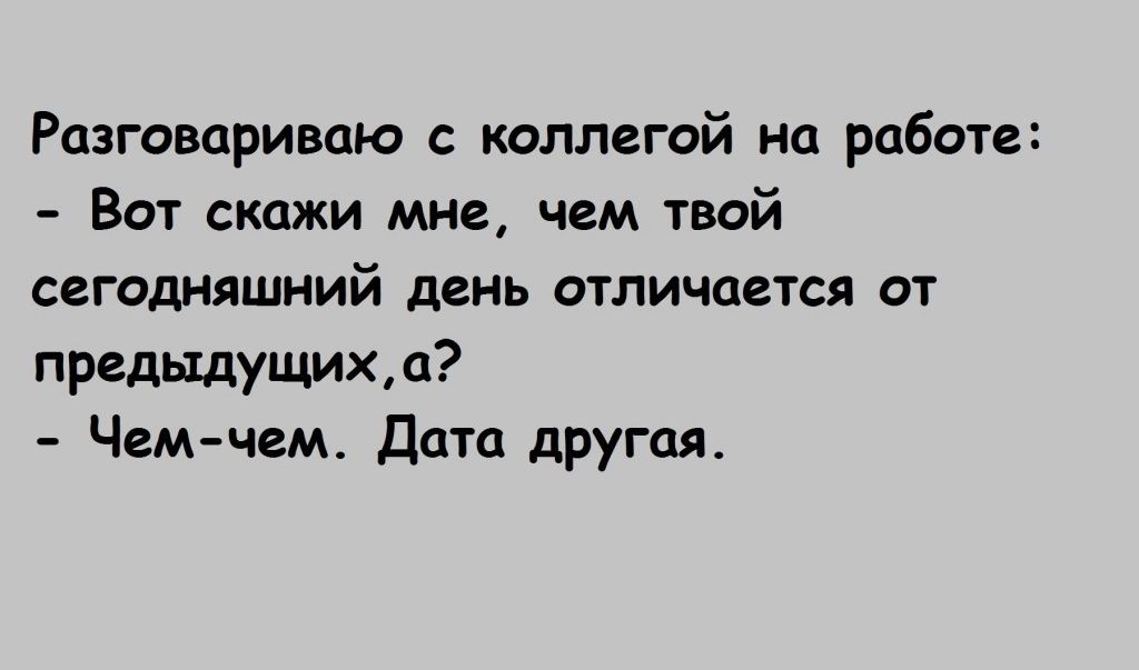 Разговариваю с коллегой на работе Вот скажи мне чем твой сегодняшний день отличается от предыдущихд Чемчем Дата другая