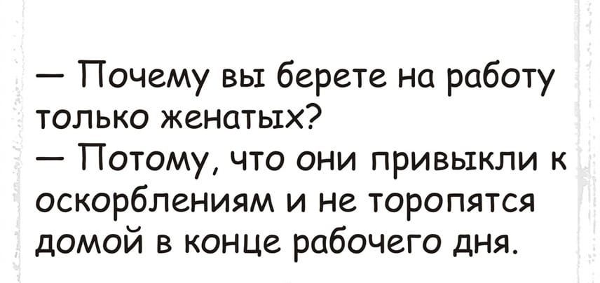 Почему вы берете на работу только женатых Потому что они привыкли к оскорблениям и не торопятся домой в конце рабочего дня
