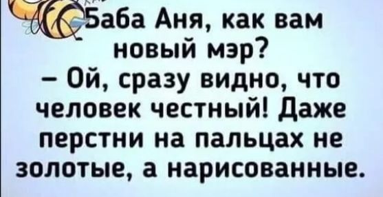 аба Аня как вам новый мэр Ой сразу видно что человек честный даже перстни на пальцах не золотые а нарисованные