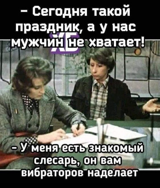 Сегодня такой праздник а у на мужчин не хватает Зі _ цу слесарьдон вам вибраторов наделает