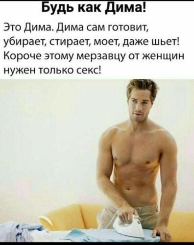 Будь как дима Это дима Дима сам готовит убирает стирает моет даже шьет Короче этому мерзавцу от женщин нужен только секс