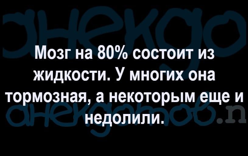 Мозг на 80 состоит из жидкости У многих она тормозная а некоторым еще и недопипи