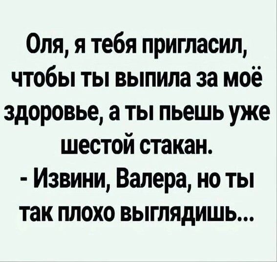 Оля я тебя пригласил чтобы ты выпила за моё здоровье а ты пьешь уже шестой стакан Извини Валера но ты так плохо выглядишь