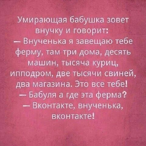 Умирающая бабушка зовет внучку и говорит Внученька я завещаю тебе ферму там три дома десять машин тысяча куриц ипподром две тысячи свиней два магазина Это все тебе Бабуля а где эта ферма Вконтакте внученька вконтакте