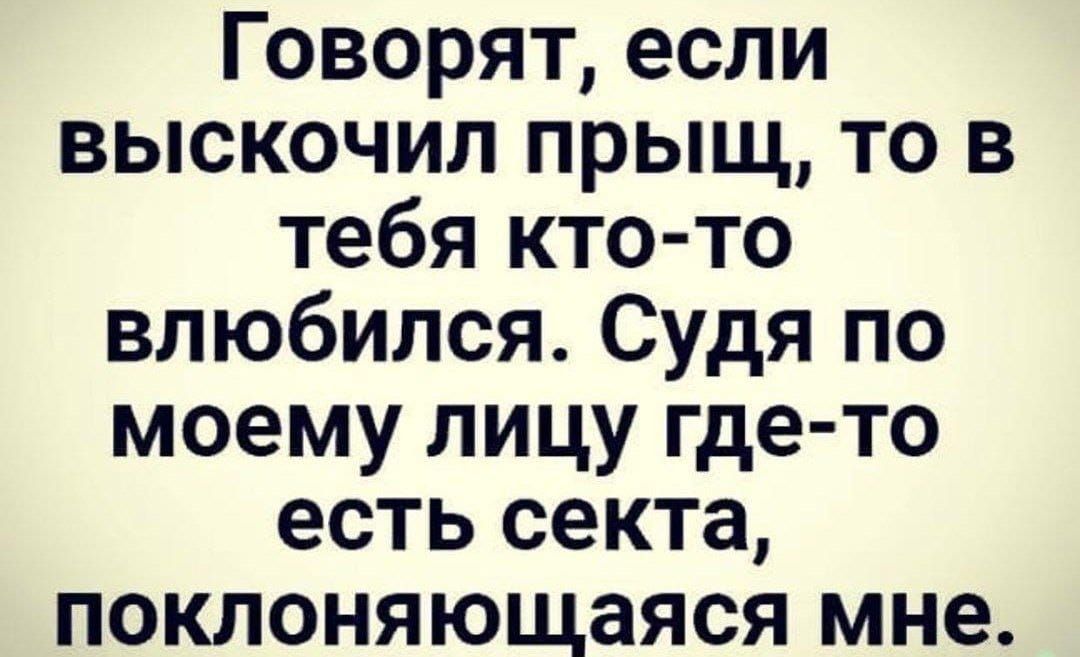 Говорят если выскочил прыщ то в тебя кто то влюбился Судя по моему лицу где то есть секта поклоняющаяся мне