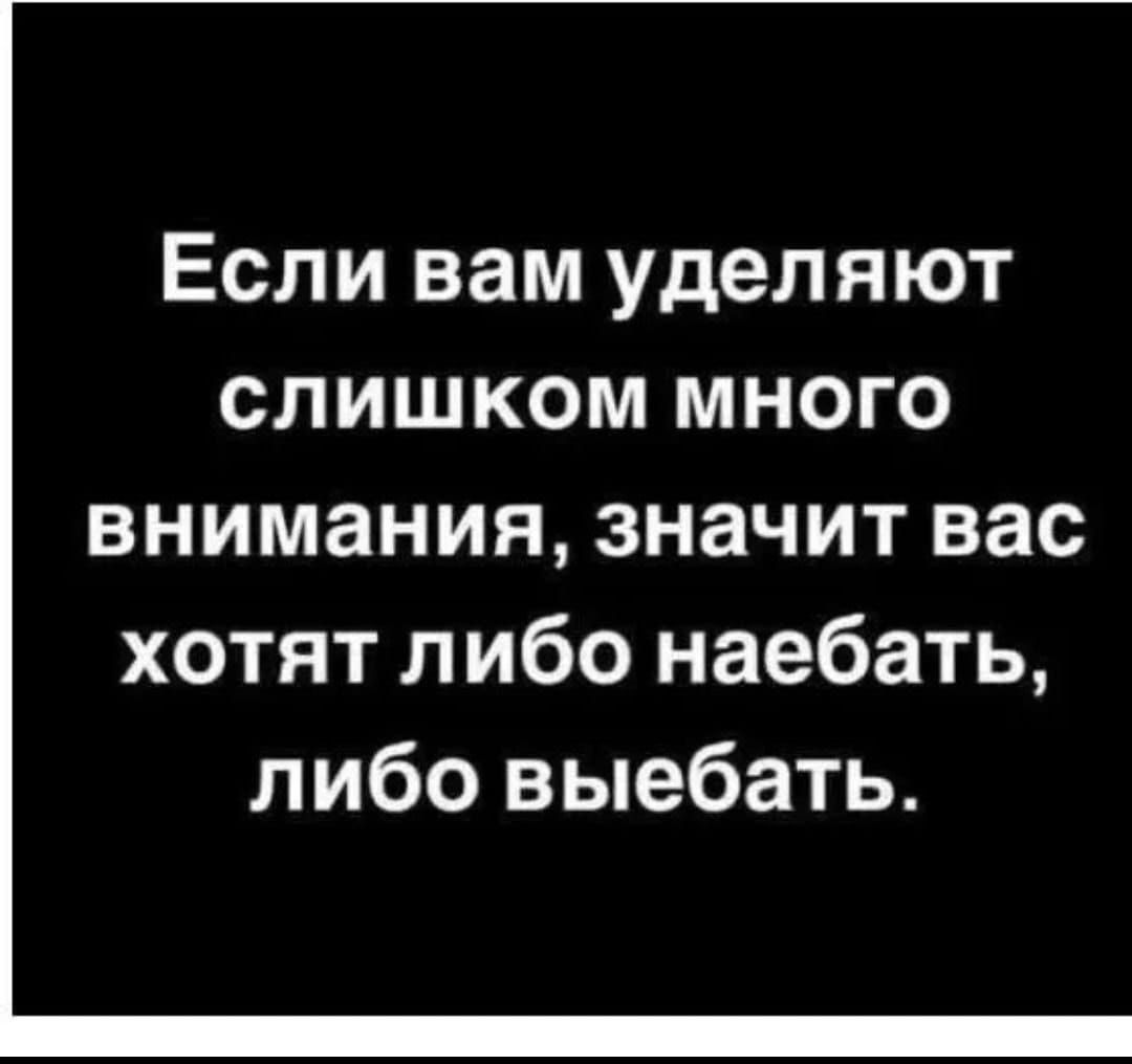 Если вам уделяют слишком много внимания значит вас хотят либо наебать либо выебать