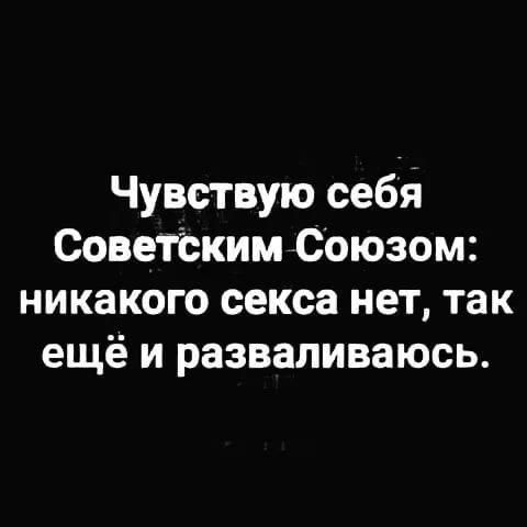 Чувствую себя Советіжим Союзом никакого секса нет так ещё и разваливаюсь