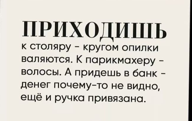 ПРИХОДИШЬ к стопяру кругом опилки валяются К парикмахеру волосы А придешь в банк денег почемуто не видно ещё и ручка привязано