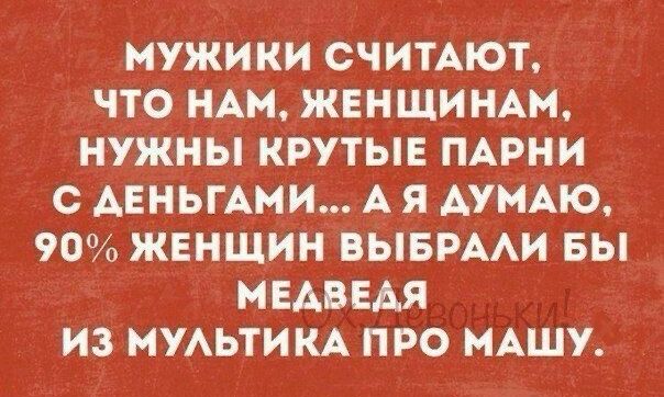 МУЖИКИ СЧИТАЮТ ЧТО НАМ ЖЕНЩИНАМ НУЖНЫ КРУТЫЕ ПАРНИ С АЕНЬГАМИ А Я АУМАЮ 90 ЖЕНЩИН ВЫБРААИ БЫ МЕАВЕАЯ ИЗ МУАЬТИКА ПРО НАШУ