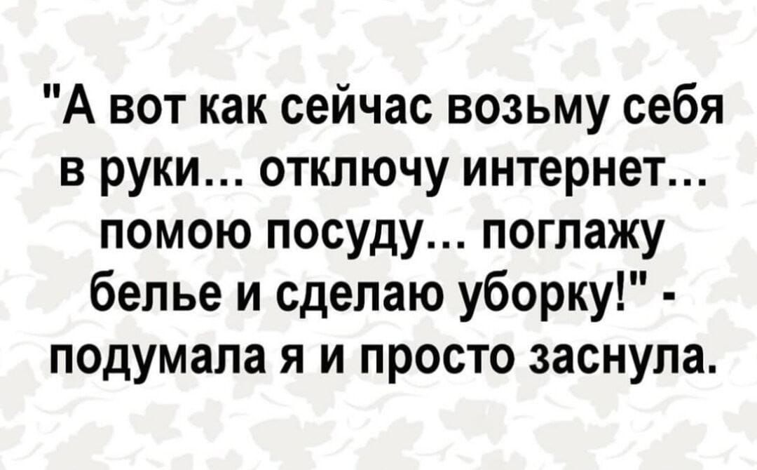 А вот как сейчас возьму себя в руки отключу интернет помою посуду поглажу белье и сделаю уборку подумала я и просто заснула