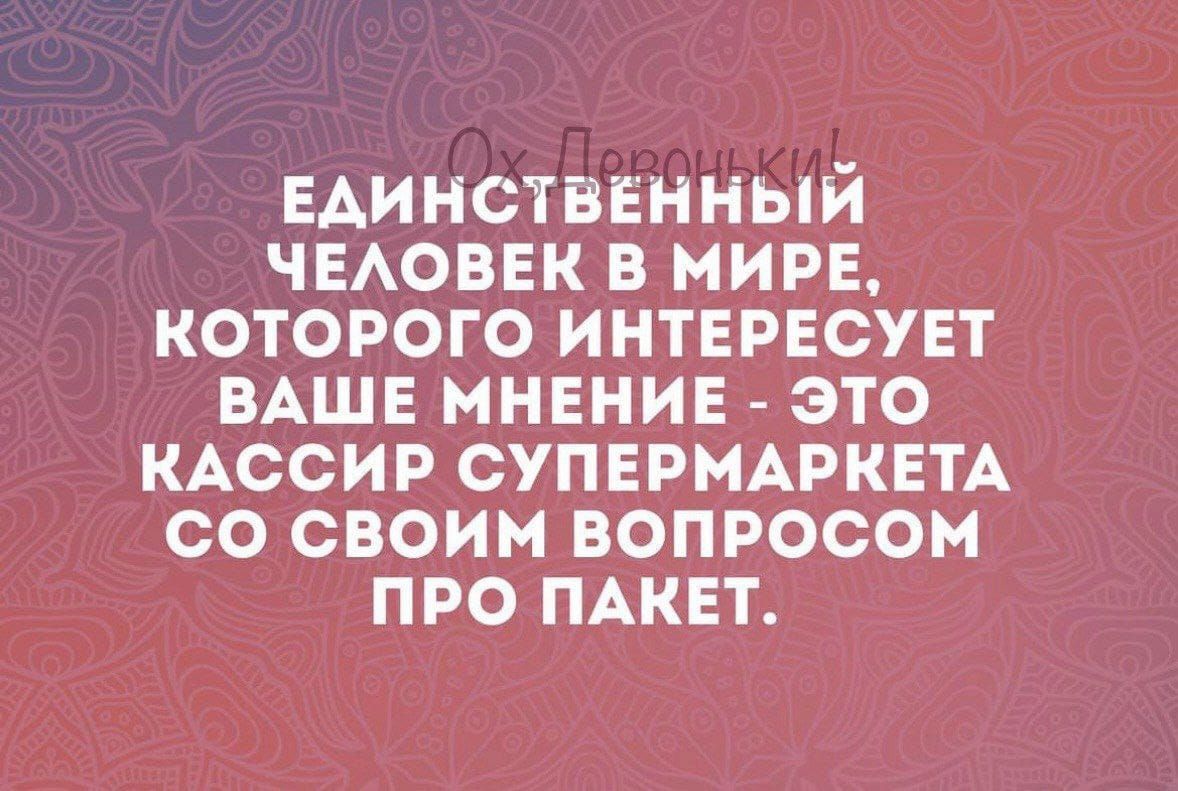 Единстванный чыоввк в мин которого интвресует ВАШЕ мнение это КАССИР СУПЕРМАРКЕТА со своим вопросом про ПАКЕТ