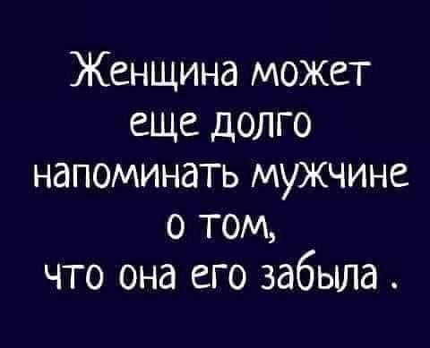 Женщина может еще долго напоминать мужчине о том что она его забыла