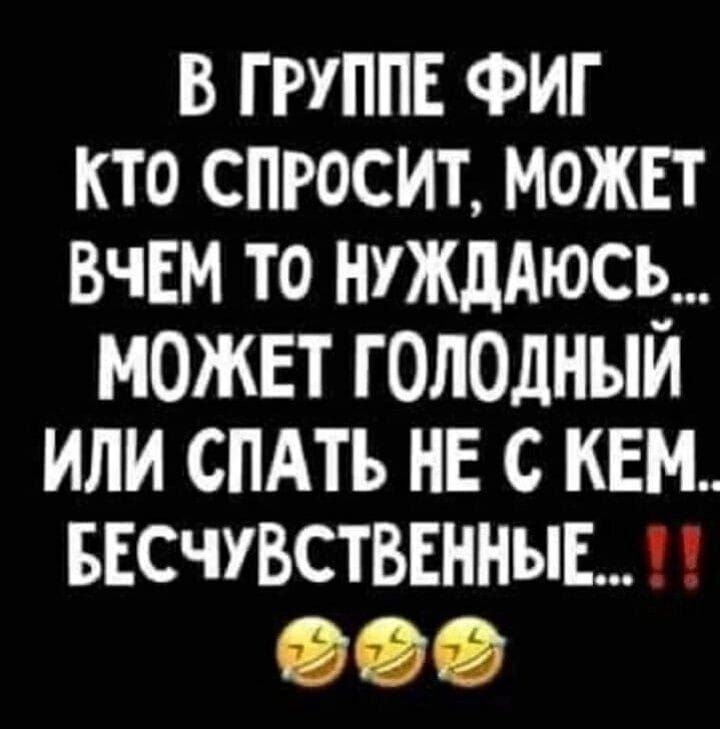 в группв ФИГ кто спросит можнт ВчЕМ то нуждАюспд можвт голодным или спдть не с кем БЕСЧУВСТВЕННЫЕ